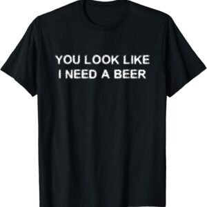 You Look Like I Need A Beer Shirt, Funny Drinking Tee, Party Gift